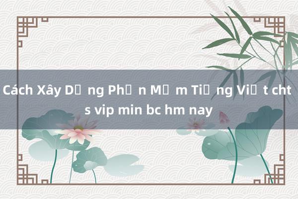 Cách Xây Dựng Phần Mềm Tiếng Việt cht s vip min bc hm nay