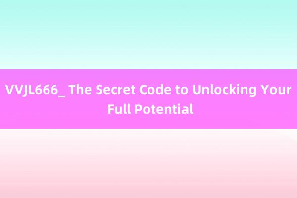 VVJL666_ The Secret Code to Unlocking Your Full Potential