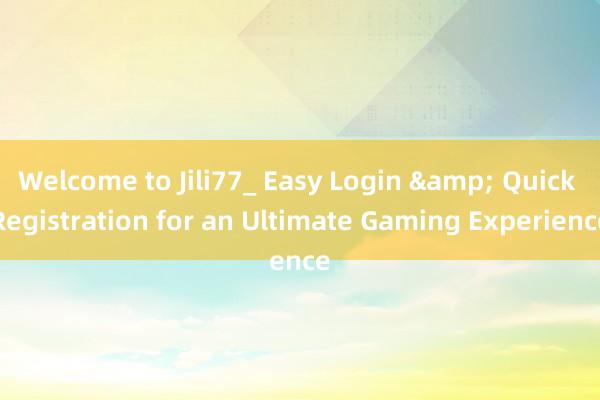 Welcome to Jili77_ Easy Login & Quick Registration for an Ultimate Gaming Experience