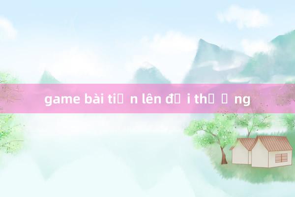 game bài tiến lên đổi thưởng