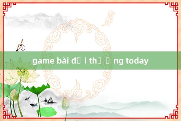 game bài đổi thưởng today