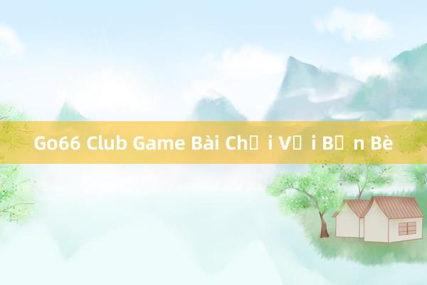 Go66 Club Game Bài Chơi Với Bạn Bè