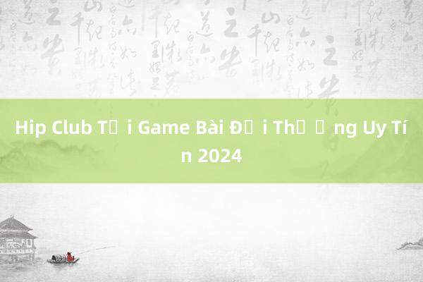 Hip Club Tải Game Bài Đổi Thưởng Uy Tín 2024