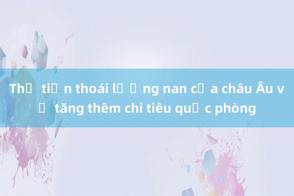 Thế tiến thoái lưỡng nan của châu Âu về tăng thêm chi tiêu quốc phòng