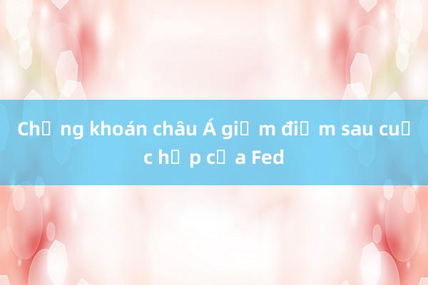 Chứng khoán châu Á giảm điểm sau cuộc họp của Fed