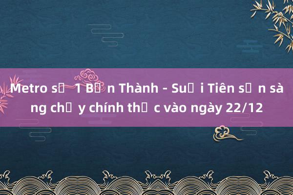 Metro số 1 Bến Thành - Suối Tiên sẵn sàng chạy chính thức vào ngày 22/12