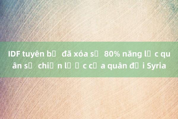 IDF tuyên bố đã xóa sổ 80% năng lực quân sự chiến lược của quân đội Syria