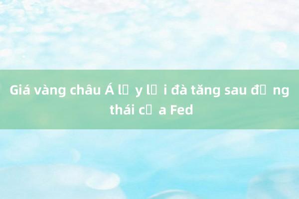 Giá vàng châu Á lấy lại đà tăng sau động thái của Fed