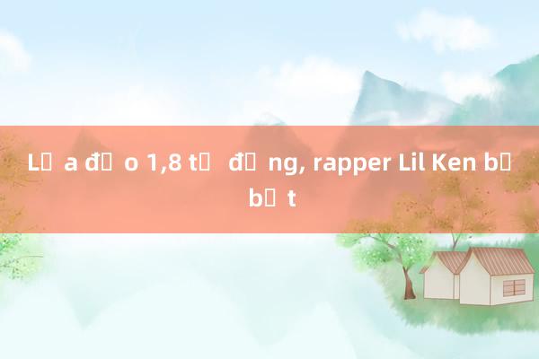 Lừa đảo 1，8 tỉ đồng， rapper Lil Ken bị bắt