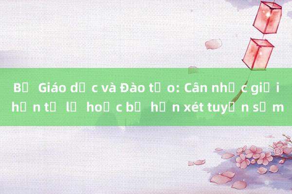 Bộ Giáo dục và Đào tạo: Cân nhắc giới hạn tỉ lệ hoặc bỏ hẳn xét tuyển sớm