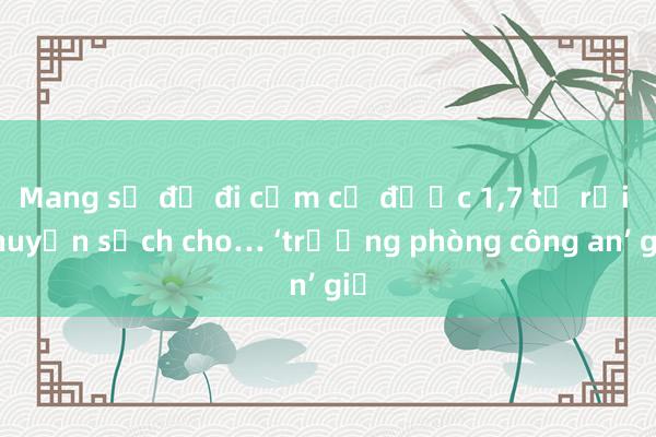 Mang sổ đỏ đi cầm cố được 1，7 tỉ rồi chuyển sạch cho… ‘trưởng phòng công an’ giả