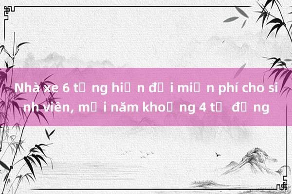 Nhà xe 6 tầng hiện đại miễn phí cho sinh viên, mỗi năm khoảng 4 tỉ đồng