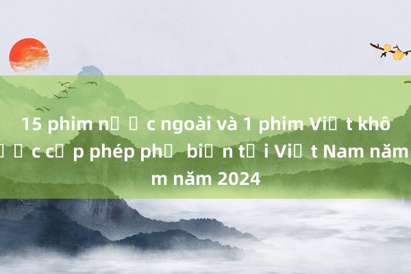 15 phim nước ngoài và 1 phim Việt không được cấp phép phổ biến tại Việt Nam năm 2024