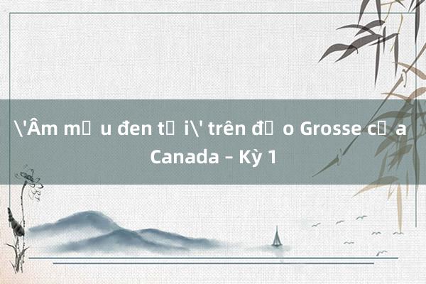 'Âm mưu đen tối' trên đảo Grosse của Canada – Kỳ 1