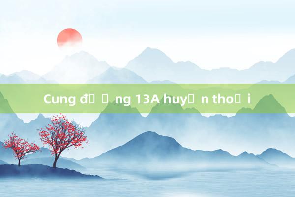 Cung đường 13A huyền thoại 