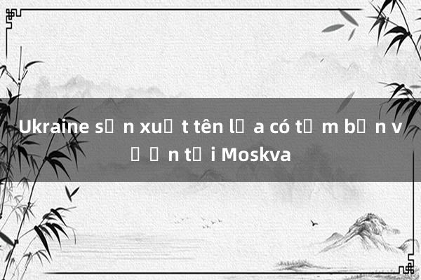 Ukraine sản xuất tên lửa có tầm bắn vươn tới Moskva