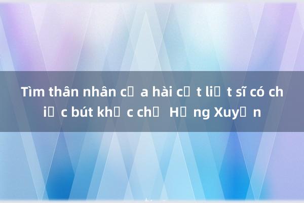 Tìm thân nhân của hài cốt liệt sĩ có chiếc bút khắc chữ Hồng Xuyến