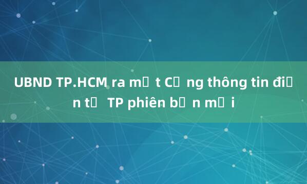 UBND TP.HCM ra mắt Cổng thông tin điện tử TP phiên bản mới