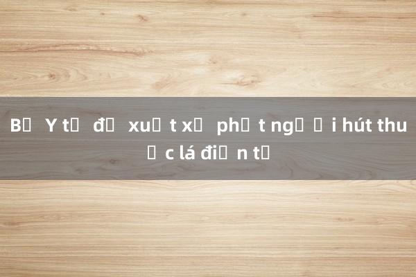 Bộ Y tế đề xuất xử phạt người hút thuốc lá điện tử