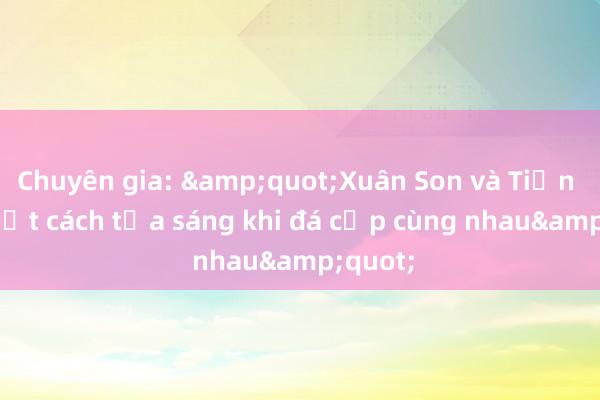 Chuyên gia: &quot;Xuân Son và Tiến Linh biết cách tỏa sáng khi đá cặp cùng nhau&quot;