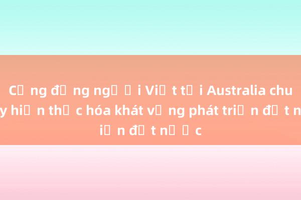 Cộng đồng người Việt tại Australia chung tay hiện thực hóa khát vọng phát triển đất nước