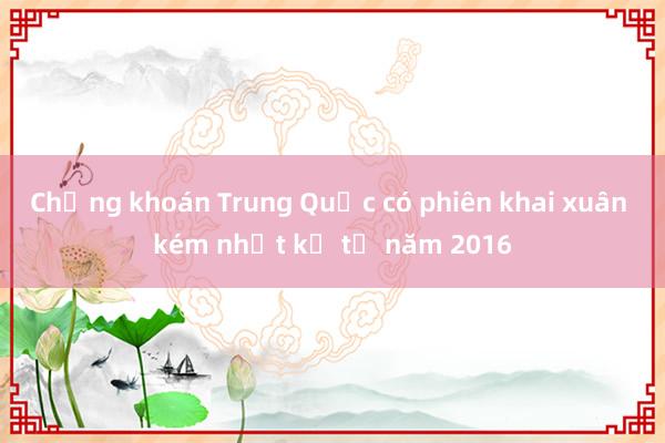 Chứng khoán Trung Quốc có phiên khai xuân kém nhất kể từ năm 2016